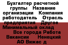 Бухгалтер расчетной группы › Название организации ­ Компания-работодатель › Отрасль предприятия ­ Другое › Минимальный оклад ­ 27 000 - Все города Работа » Вакансии   . Ненецкий АО,Вижас д.